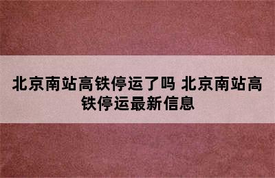 北京南站高铁停运了吗 北京南站高铁停运最新信息